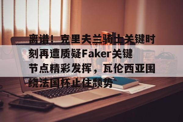星空体育官网离谱！克里夫兰骑士关键时刻再遭质疑Faker关键节点精彩发挥，瓦伦西亚围绕法国杯止住颓势的简单介绍